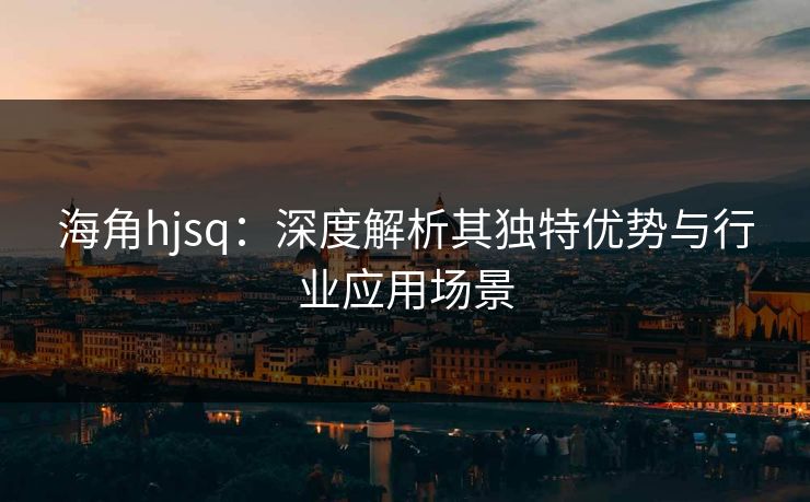 海角hjsq:深度解析其独特优势与行业应用场景 海角hjsq:深度解析其独特优势与行业应用场景