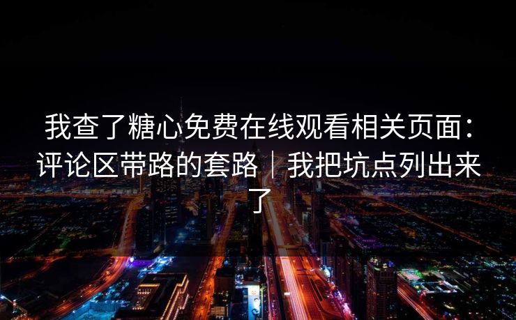 我查了糖心免费在线观看相关页面:评论区带路的套路|我把坑点列出来了 我查了糖心免费在线观看相关页面:评论区带路的套路|我把坑点列出来了