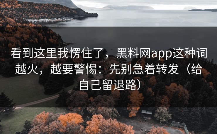 看到这里我愣住了,黑料网app这种词越火,越要警惕:先别急着转发(给自己留退路) 看到这里我愣住了,黑料网app这种词越火,越要警惕:先别急着转发(给自己留退路)