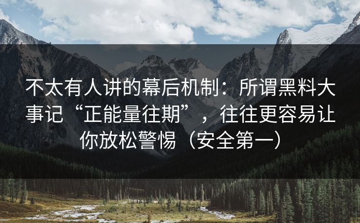 不太有人讲的幕后机制:所谓黑料大事记“正能量往期”,往往更容易让你放松警惕(安全第一) 不太有人讲的幕后机制:所谓黑料大事记“正能量往期”,往往更容易让你放松警惕(安全第一)