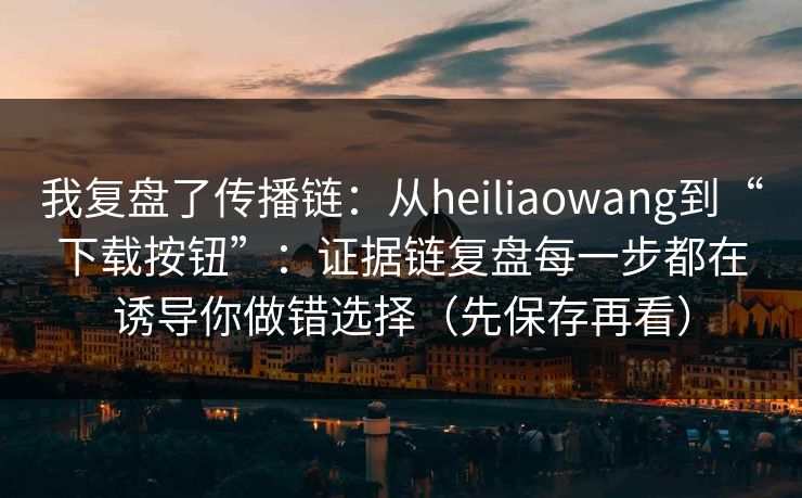 我复盘了传播链:从heiliaowang到“下载按钮”:证据链复盘每一步都在诱导你做错选择(先保存再看) 我复盘了传播链:从heiliaowang到“下载按钮”:证据链复盘每一步都在诱导你做错选择(先保存再看)