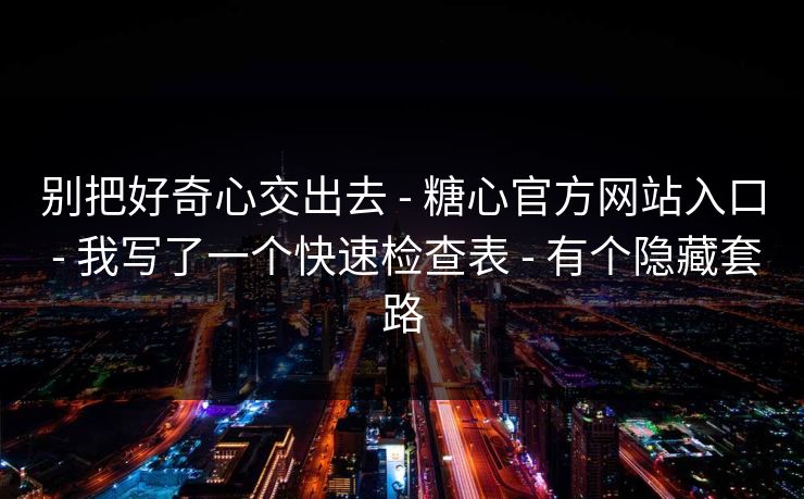 别把好奇心交出去 - 糖心官方网站入口 - 我写了一个快速检查表 - 有个隐藏套路 别把好奇心交出去 - 糖心官方网站入口 - 我写了一个快速检查表 - 有个隐藏套路
