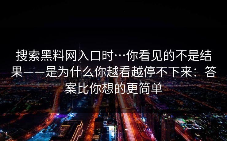 搜索黑料网入口时…你看见的不是结果——是为什么你越看越停不下来：答案比你想的更简单