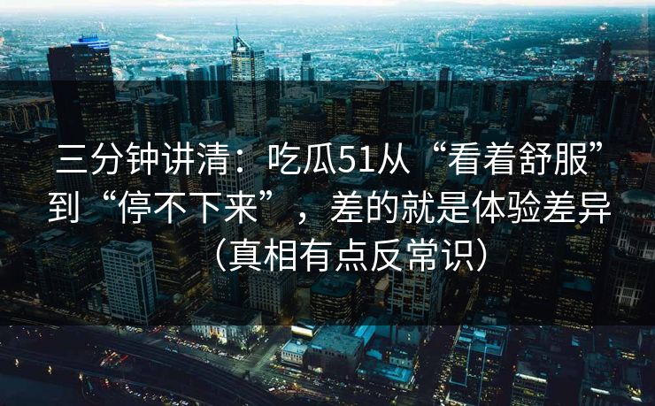 三分钟讲清:吃瓜51从“看着舒服”到“停不下来”,差的就是体验差异(真相有点反常识) 三分钟讲清:吃瓜51从“看着舒服”到“停不下来”,差的就是体验差异(真相有点反常识)