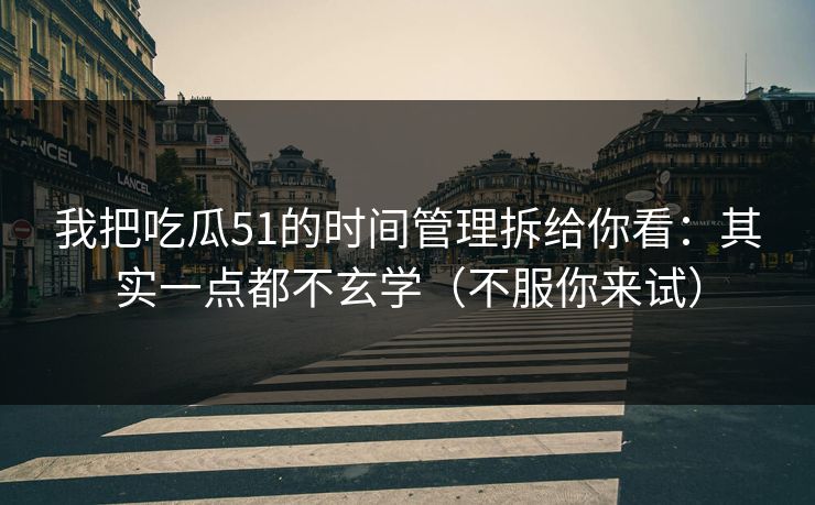 我把吃瓜51的时间管理拆给你看:其实一点都不玄学(不服你来试) 我把吃瓜51的时间管理拆给你看:其实一点都不玄学(不服你来试)