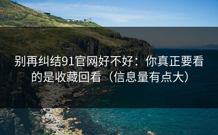 别再纠结91官网好不好:你真正要看的是收藏回看(信息量有点大) 别再纠结91官网好不好:你真正要看的是收藏回看(信息量有点大)