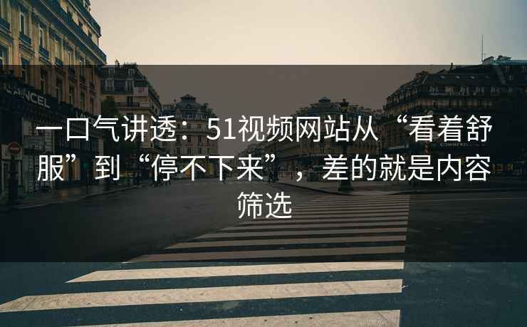 一口气讲透：51视频网站从“看着舒服”到“停不下来”，差的就是内容筛选