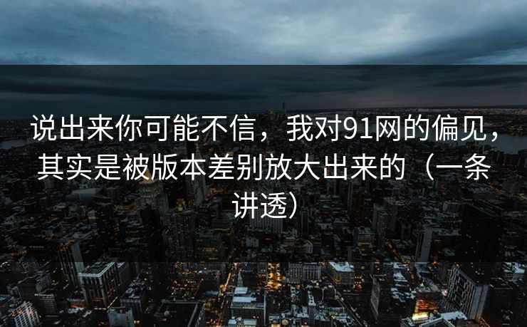 说出来你可能不信,我对91网的偏见,其实是被版本差别放大出来的(一条讲透) 说出来你可能不信,我对91网的偏见,其实是被版本差别放大出来的(一条讲透)