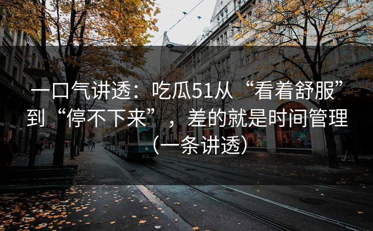 一口气讲透:吃瓜51从“看着舒服”到“停不下来”,差的就是时间管理(一条讲透) 一口气讲透:吃瓜51从“看着舒服”到“停不下来”,差的就是时间管理(一条讲透)
