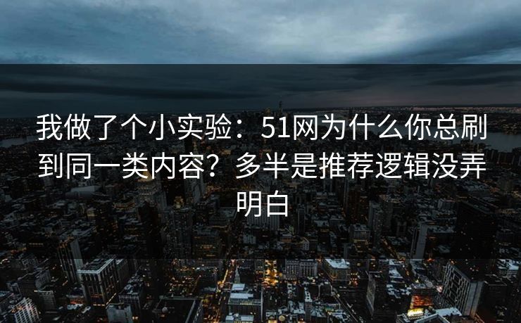 我做了个小实验:51网为什么你总刷到同一类内容?多半是推荐逻辑没弄明白 我做了个小实验:51网为什么你总刷到同一类内容?多半是推荐逻辑没弄明白