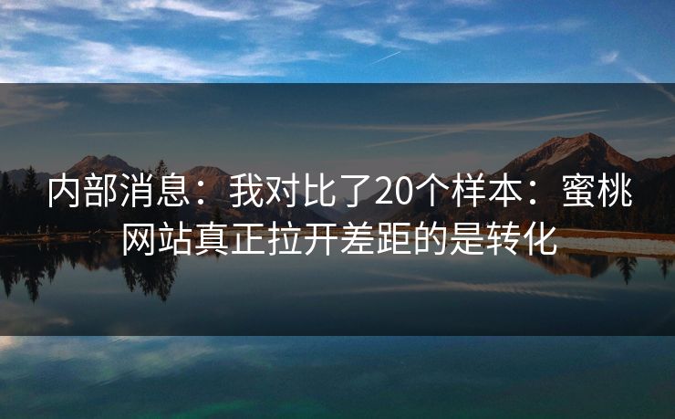 内部消息：我对比了20个样本：蜜桃网站真正拉开差距的是转化