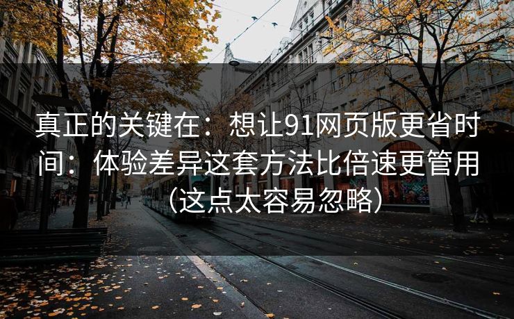 真正的关键在：想让91网页版更省时间：体验差异这套方法比倍速更管用（这点太容易忽略）