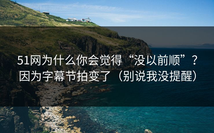 51网为什么你会觉得“没以前顺”？因为字幕节拍变了（别说我没提醒）