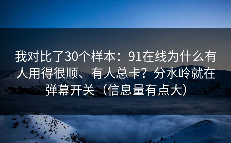 我对比了30个样本：91在线为什么有人用得很顺、有人总卡？分水岭就在弹幕开关（信息量有点大）