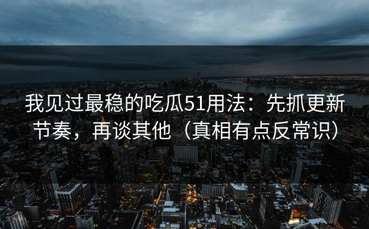 我见过最稳的吃瓜51用法：先抓更新节奏，再谈其他（真相有点反常识）