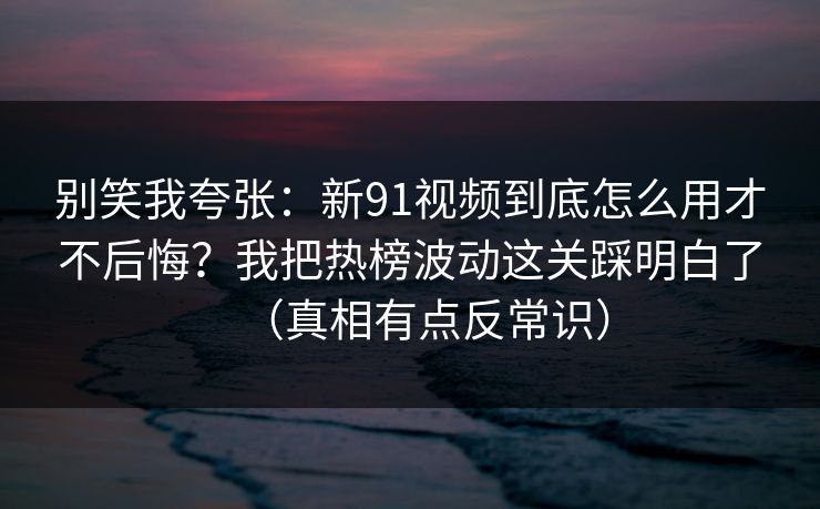 别笑我夸张：新91视频到底怎么用才不后悔？我把热榜波动这关踩明白了（真相有点反常识）