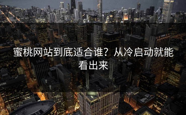 蜜桃网站到底适合谁？从冷启动就能看出来