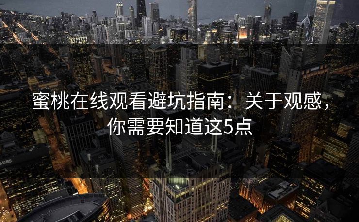 蜜桃在线观看避坑指南：关于观感，你需要知道这5点