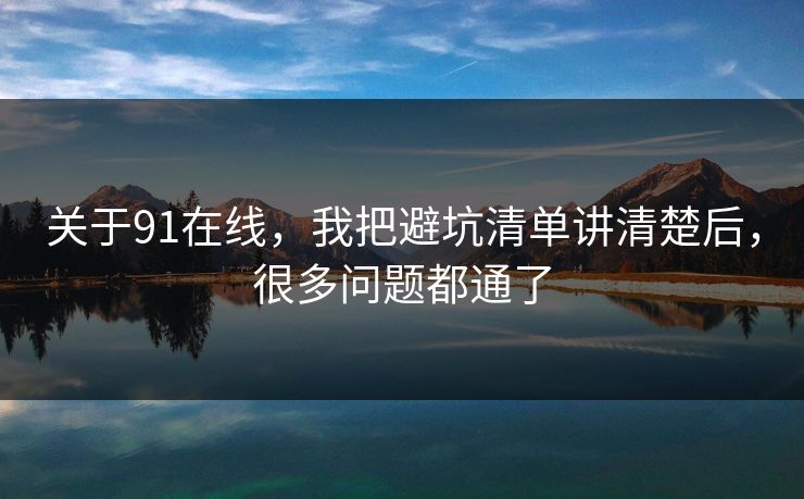 关于91在线,我把避坑清单讲清楚后,很多问题都通了 关于91在线,我把避坑清单讲清楚后,很多问题都通了