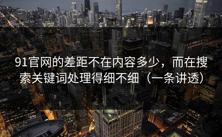 91官网的差距不在内容多少，而在搜索关键词处理得细不细（一条讲透）