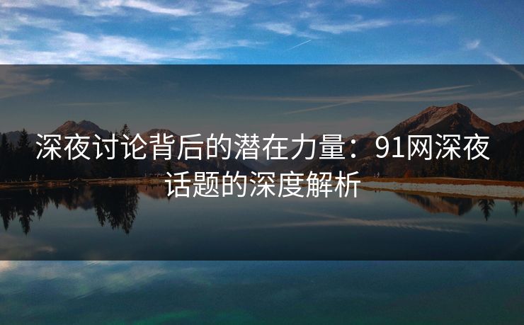 深夜讨论背后的潜在力量：91网深夜话题的深度解析
