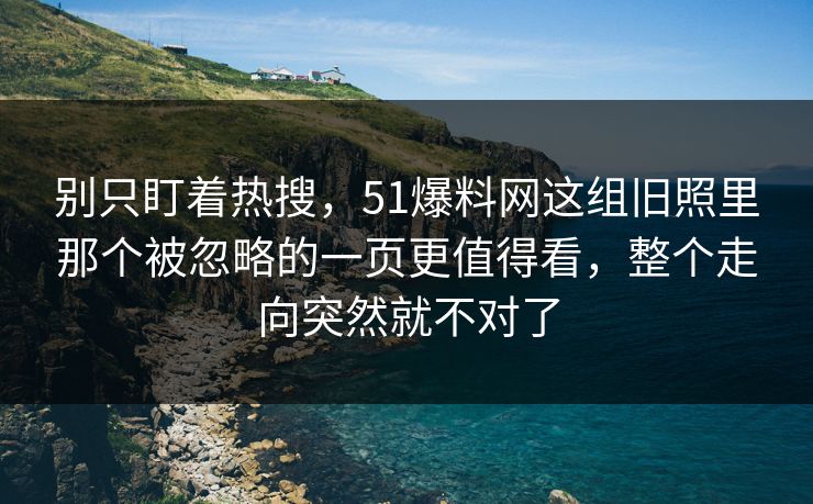 别只盯着热搜,51爆料网这组旧照里那个被忽略的一页更值得看,整个走向突然就不对了 别只盯着热搜,51爆料网这组旧照里那个被忽略的一页更值得看,整个走向突然就不对了