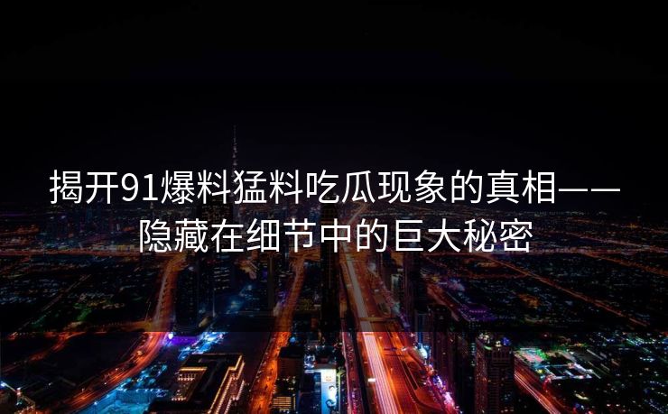 揭开91爆料猛料吃瓜现象的真相——隐藏在细节中的巨大秘密