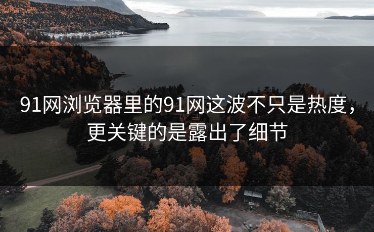 91网浏览器里的91网这波不只是热度,更关键的是露出了细节 91网浏览器里的91网这波不只是热度,更关键的是露出了细节