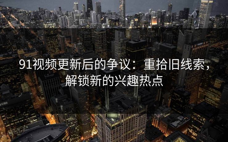 91视频更新后的争议：重拾旧线索，解锁新的兴趣热点